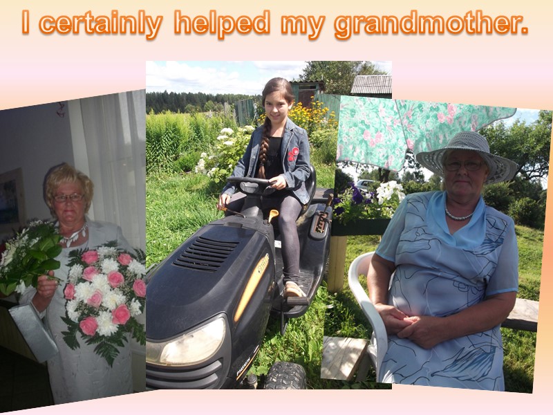 I certainly helped my grandmother.